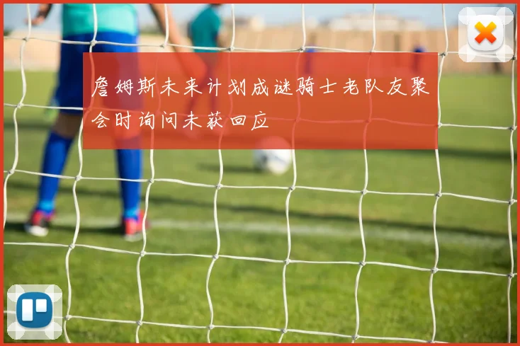 詹姆斯未来计划成谜骑士老队友聚会时询问未获回应