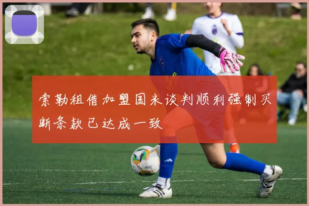 索勒租借加盟国米谈判顺利强制买断条款已达成一致