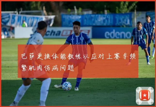 巴萨更换体能教练以应对上赛季频繁肌肉伤病问题