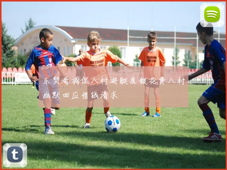 东契奇调侃八村游艇度假花费八村幽默回应借钱请求