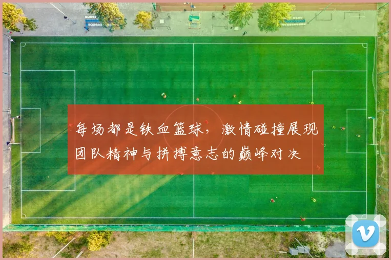 每场都是铁血篮球，激情碰撞展现团队精神与拼搏意志的巅峰对决