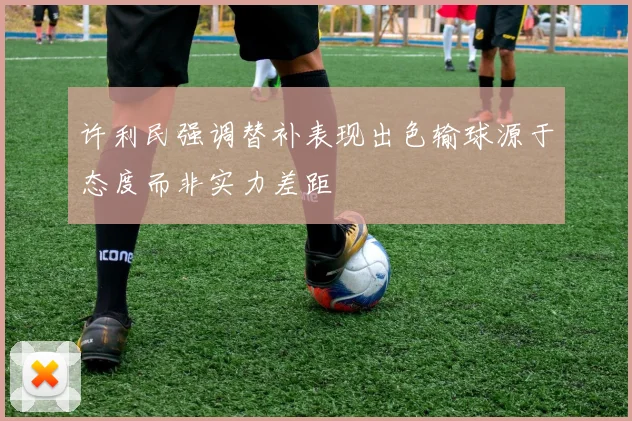 许利民强调替补表现出色输球源于态度而非实力差距