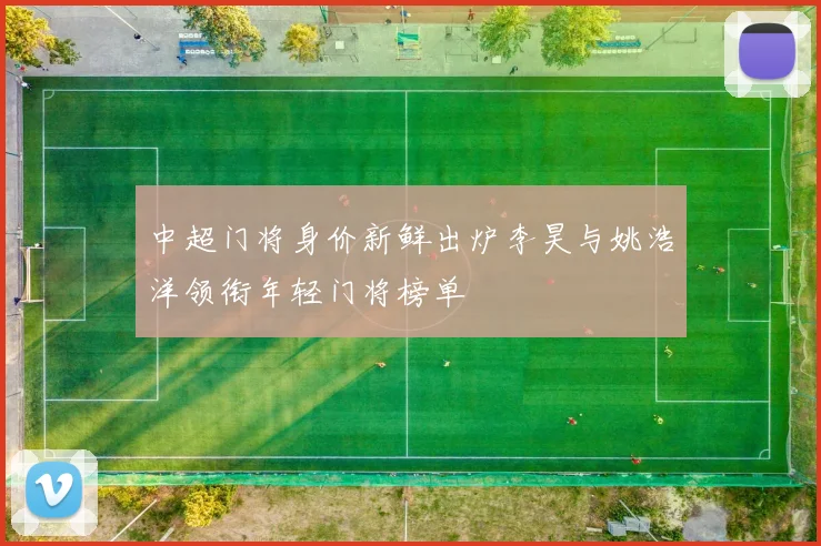 中超门将身价新鲜出炉李昊与姚浩洋领衔年轻门将榜单