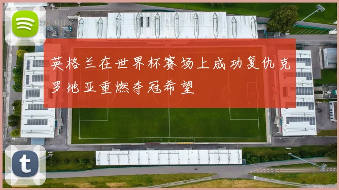 英格兰在世界杯赛场上成功复仇克罗地亚重燃夺冠希望