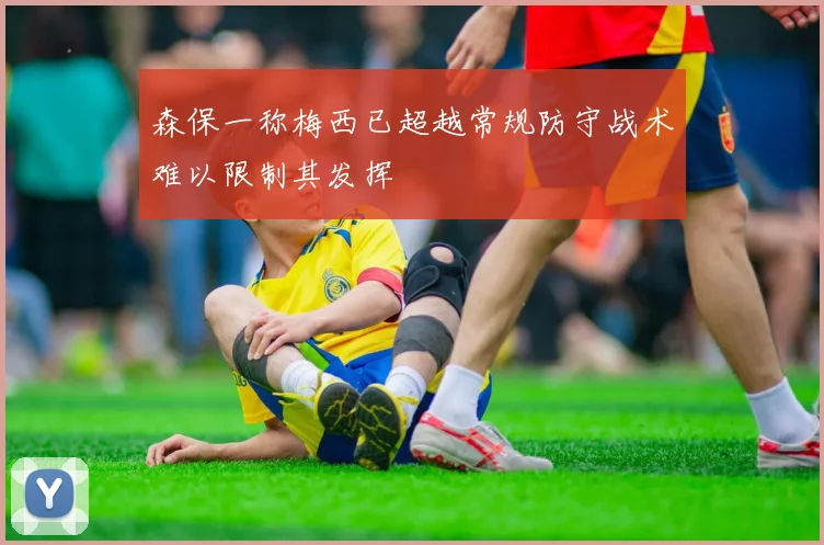 森保一称梅西已超越常规防守战术难以限制其发挥