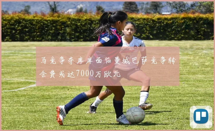 马竞争夺库库面临曼城巴萨竞争转会费或达7000万欧元