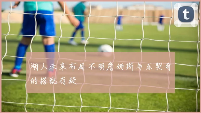 湖人未来布局不明詹姆斯与东契奇的搭配存疑