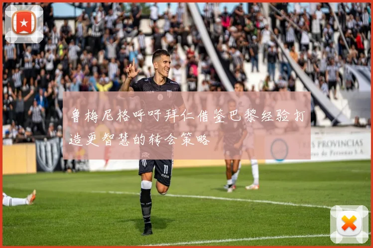 鲁梅尼格呼吁拜仁借鉴巴黎经验打造更智慧的转会策略