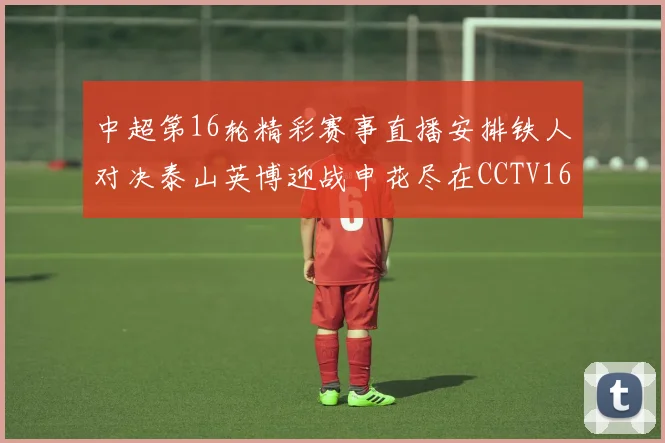 中超第16轮精彩赛事直播安排铁人对决泰山英博迎战申花尽在CCTV16