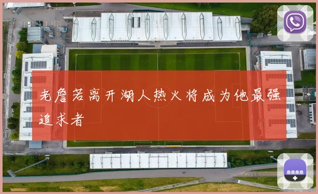 老詹若离开湖人热火将成为他最强追求者