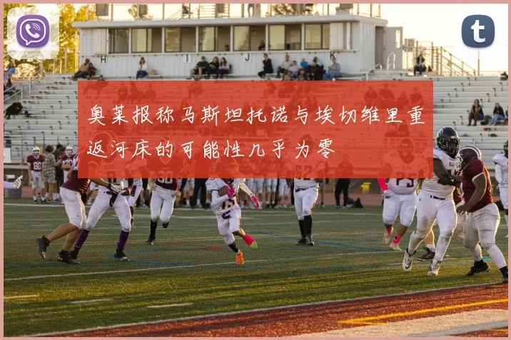 奥莱报称马斯坦托诺与埃切维里重返河床的可能性几乎为零