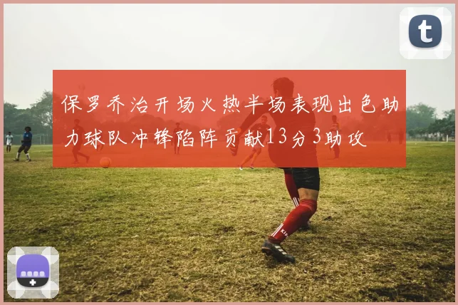 保罗乔治开场火热半场表现出色助力球队冲锋陷阵贡献13分3助攻