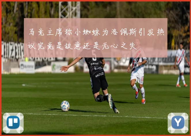 马竞主席称小蜘蛛为洛佩斯引发热议究竟是故意还是无心之失