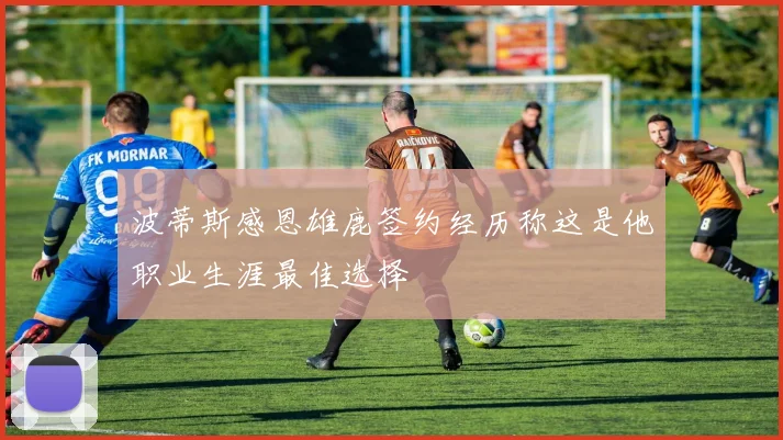 波蒂斯感恩雄鹿签约经历称这是他职业生涯最佳选择