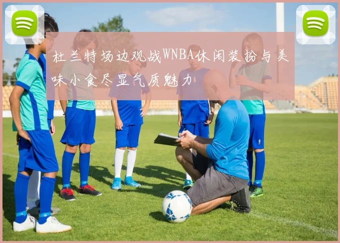 杜兰特场边观战WNBA休闲装扮与美味小食尽显气质魅力