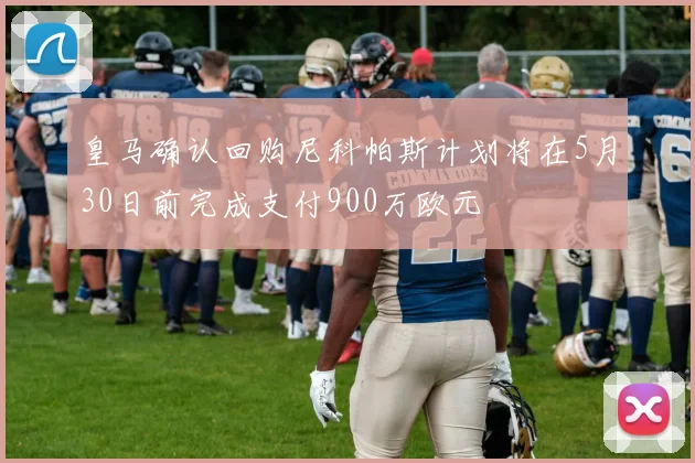 皇马确认回购尼科帕斯计划将在5月30日前完成支付900万欧元