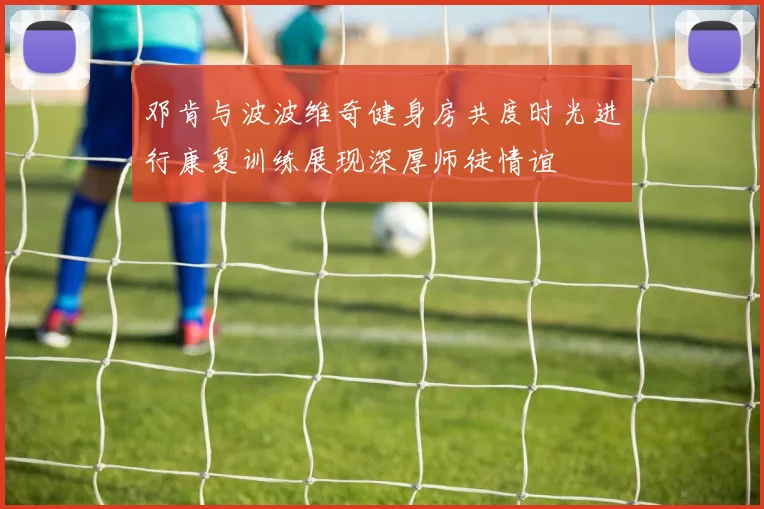 邓肯与波波维奇健身房共度时光进行康复训练展现深厚师徒情谊