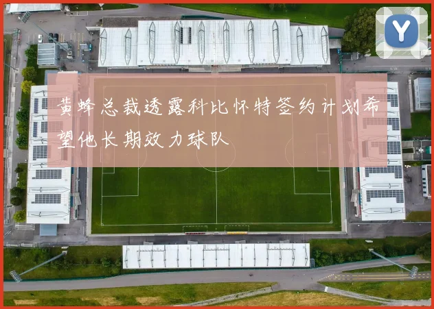 黄蜂总裁透露科比怀特签约计划希望他长期效力球队